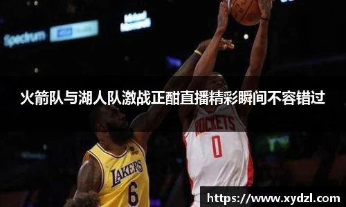 火箭队与湖人队激战正酣直播精彩瞬间不容错过