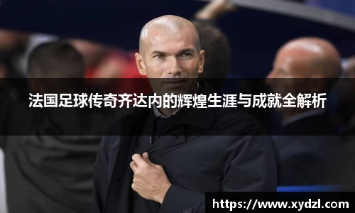 法国足球传奇齐达内的辉煌生涯与成就全解析