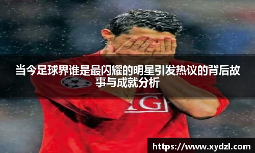 当今足球界谁是最闪耀的明星引发热议的背后故事与成就分析