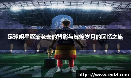 足球明星逐渐老去的背影与辉煌岁月的回忆之旅